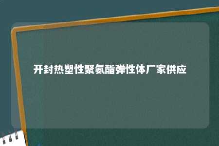 开封热塑性聚氨酯弹性体厂家供应
