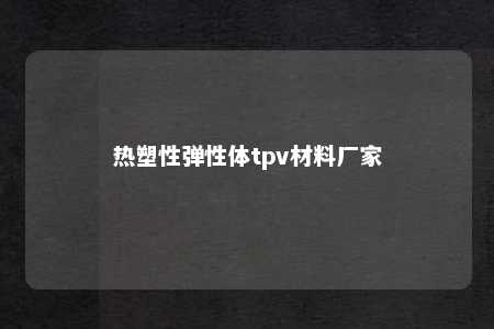 热塑性弹性体tpv材料厂家