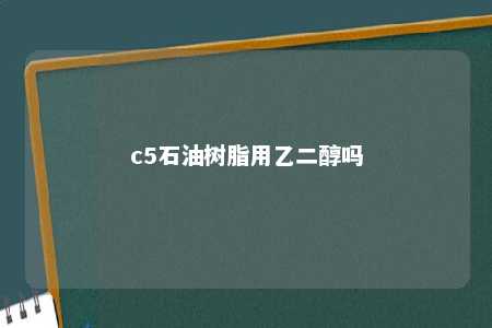 c5石油树脂用乙二醇吗