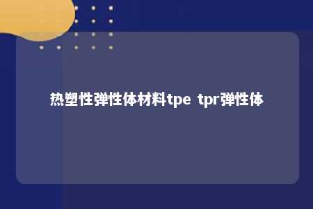 热塑性弹性体材料tpe tpr弹性体