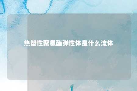 热塑性聚氨酯弹性体是什么流体