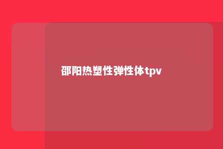 邵阳热塑性弹性体tpv