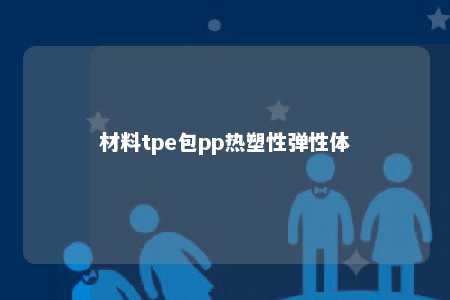 材料tpe包pp热塑性弹性体