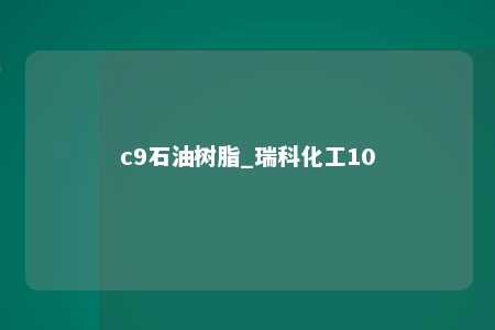 c9石油树脂_瑞科化工10