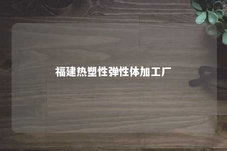 福建热塑性弹性体加工厂