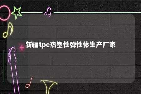 新疆tpe热塑性弹性体生产厂家