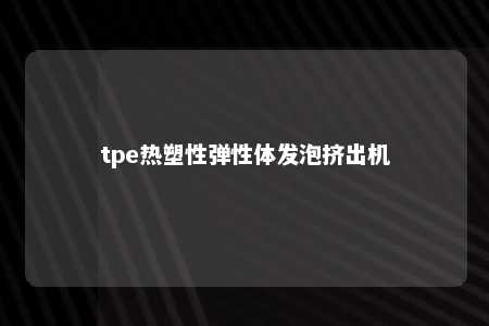tpe热塑性弹性体发泡挤出机