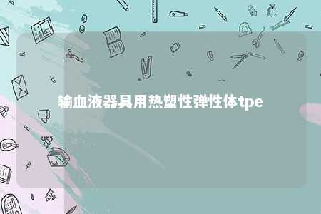 输血液器具用热塑性弹性体tpe