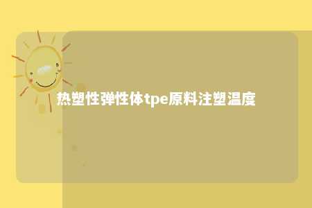 热塑性弹性体tpe原料注塑温度