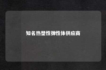 知名热塑性弹性体供应商
