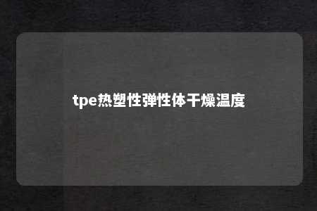 tpe热塑性弹性体干燥温度