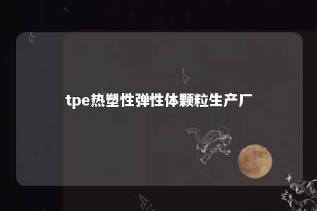 tpe热塑性弹性体颗粒生产厂