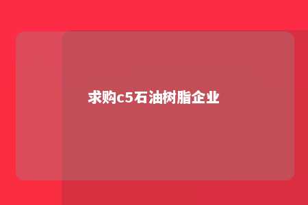 求购c5石油树脂企业