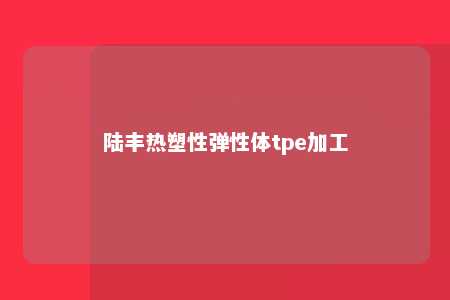 陆丰热塑性弹性体tpe加工