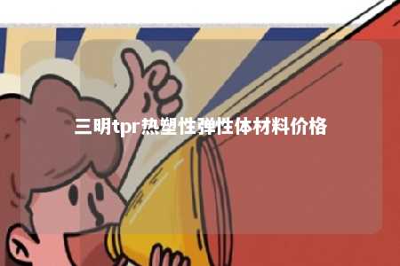 三明tpr热塑性弹性体材料价格