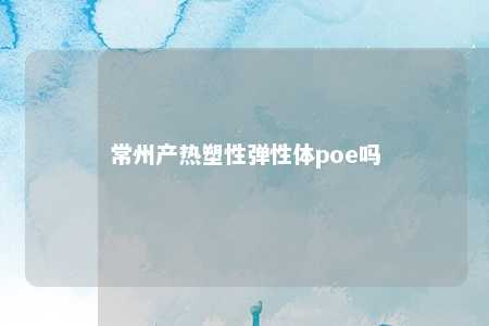 常州产热塑性弹性体poe吗