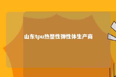 山东tpu热塑性弹性体生产商
