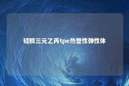硅胶三元乙丙tpe热塑性弹性体