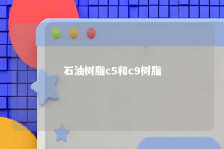 石油树脂c5和c9树脂