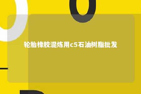 轮胎橡胶混炼用c5石油树脂批发