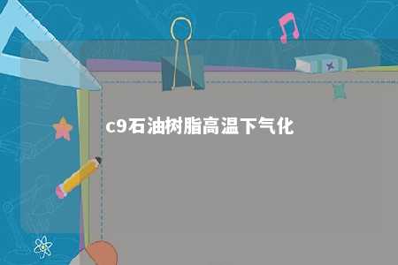 c9石油树脂高温下气化