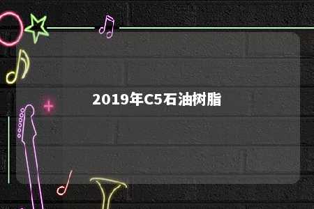 2019年C5石油树脂