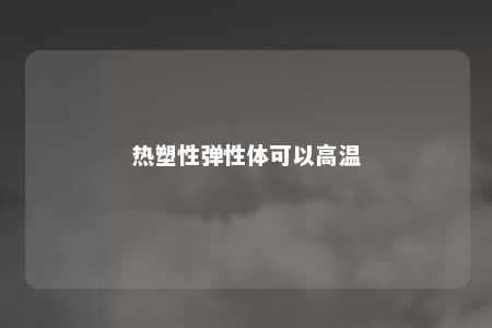 热塑性弹性体可以高温