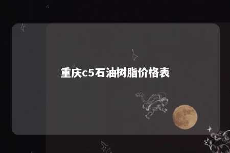 重庆c5石油树脂价格表