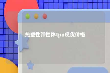 热塑性弹性体tpu现货价格