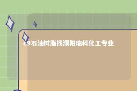 c9石油树脂找濮阳瑞科化工专业