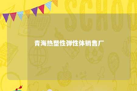 青海热塑性弹性体销售厂