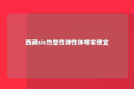 西藏sis热塑性弹性体哪家便宜
