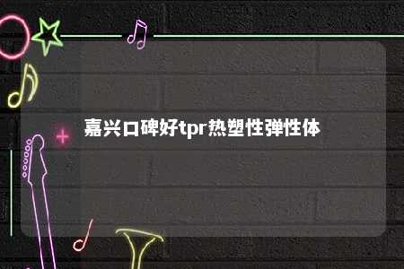嘉兴口碑好tpr热塑性弹性体