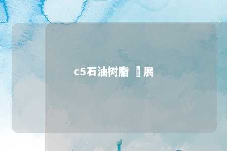c5石油树脂 發展