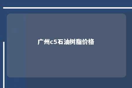 广州c5石油树脂价格