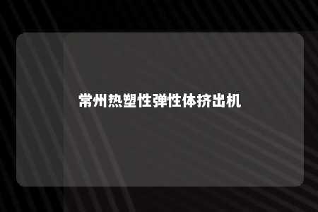 常州热塑性弹性体挤出机