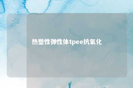 热塑性弹性体tpee抗氧化