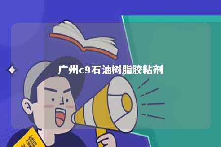 广州c9石油树脂胶粘剂