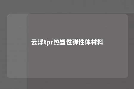 云浮tpr热塑性弹性体材料