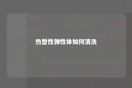 热塑性弹性体如何清洗