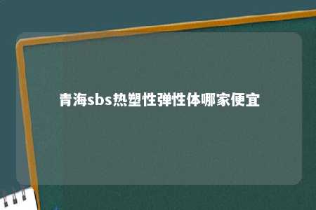 青海sbs热塑性弹性体哪家便宜