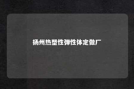 扬州热塑性弹性体定做厂