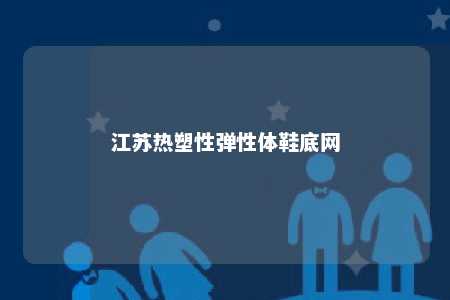 江苏热塑性弹性体鞋底网