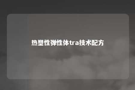 热塑性弹性体tra技术配方