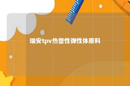 瑞安tpv热塑性弹性体原料
