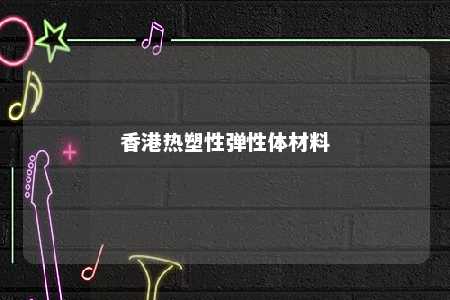 香港热塑性弹性体材料