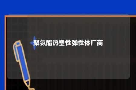 聚氨酯热塑性弹性体厂商