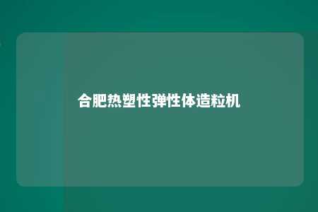 合肥热塑性弹性体造粒机