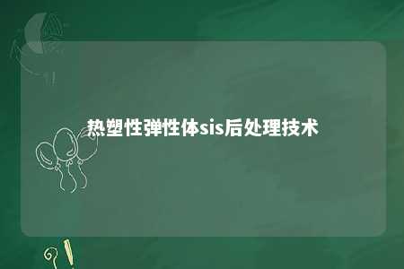 热塑性弹性体sis后处理技术