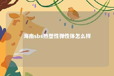 海南sbs热塑性弹性体怎么样